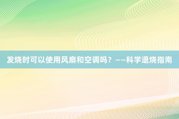 发烧时可以使用风扇和空调吗？——科学退烧指南