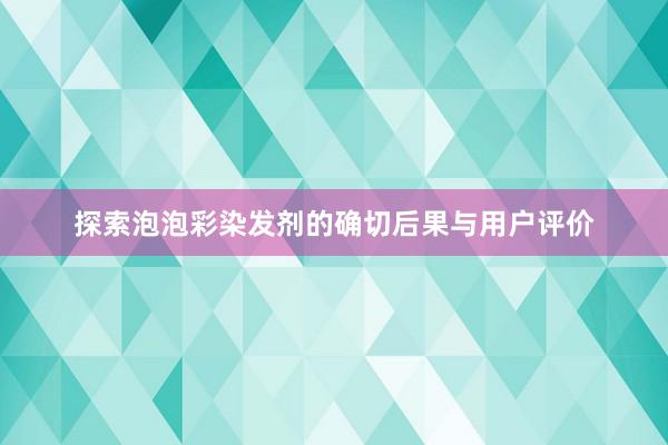 探索泡泡彩染发剂的确切后果与用户评价